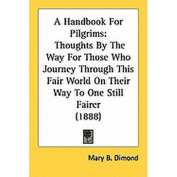 A Handbook For Pilgrims : Thoughts By The Way For Those Who Journey Through This Fair World On Their Way To One Still Fairer (1888) (Paperback)