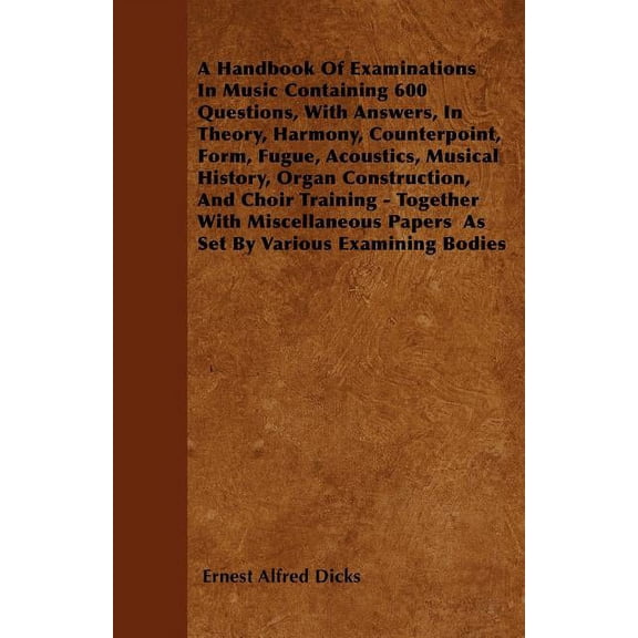 A Handbook Of Examinations In Music Containing 600 Questions, With Answers, In Theory, Harmony, Counterpoint, Form, Fugue, Acoustics, Musical History, Organ Construction, And Choir Training - Together