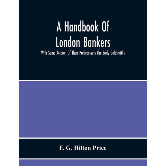 A Handbook Of London Bankers, With Some Account Of Their Predecessors The Early Goldsmiths: Together With Lists Of Banke, (Paperback)