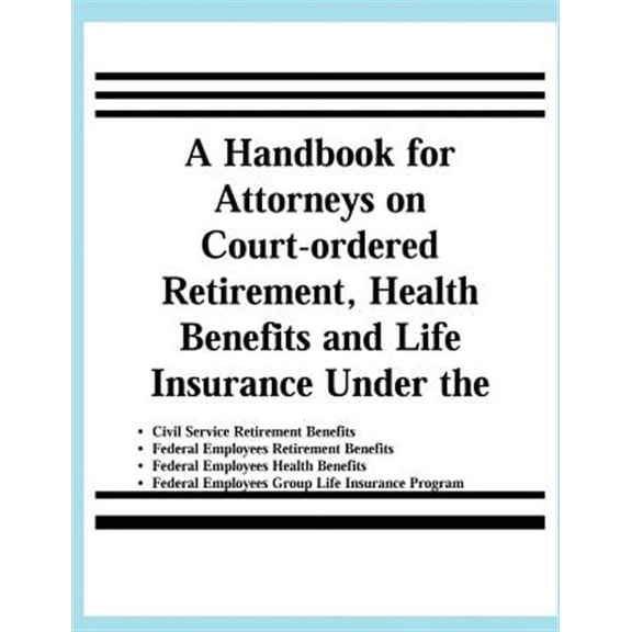 A Handbook for Attorneys on Court-Ordered Retirement, Health Benefits and Life Insurance Under the Civil Service Retirement Benefits, Federal Employ
