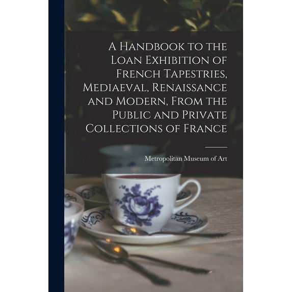 A Handbook to the Loan Exhibition of French Tapestries, Mediaeval, Renaissance and Modern, From the Public and Private C, (Paperback)