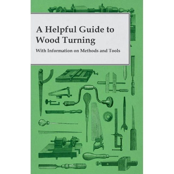 A Helpful Guide to Wood Turning - With Information on Methods and Tools
