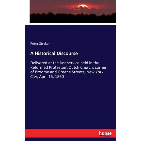 A Historical Discourse: Delivered at the last service held in the Reformed Protestant Dutch Church, corner of Broome and, (Paperback)