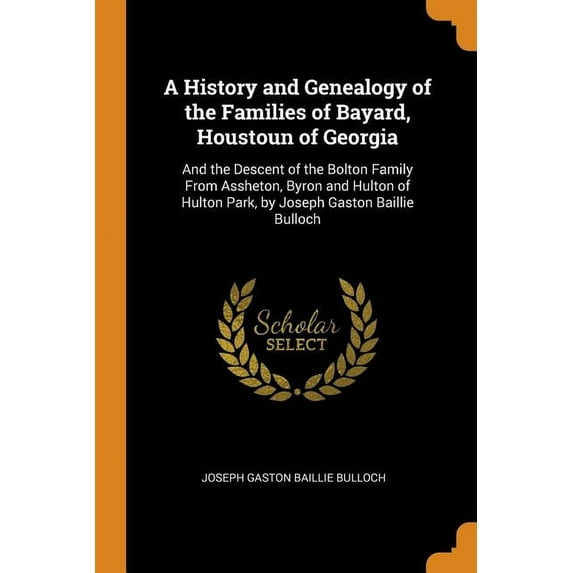A History and Genealogy of the Families of Bayard, Houstoun of Georgia: And the Descent of the Bolton Family from Assheton, Byron and Hulton of Hulton Park, by Joseph Gaston Baillie Bulloch