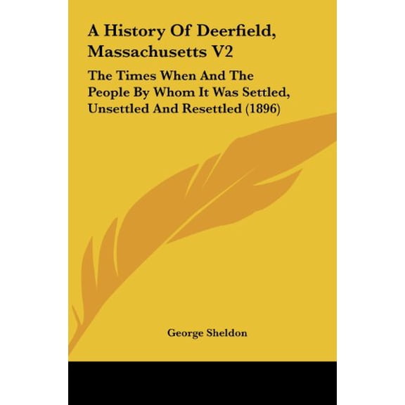 A History Of Deerfield, Massachusetts V2: The Times When And The People By Whom It Was Settled, Unsettled And Resettled 1896 Hardcover 1162098619 9781162098616 George Sheldon