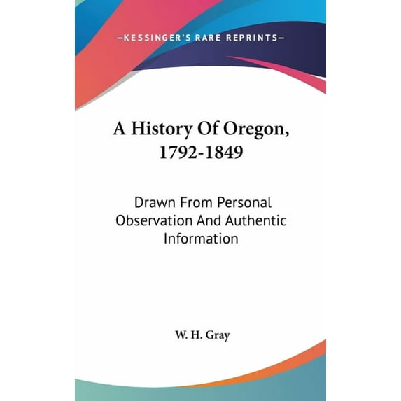 A History Of Oregon, 1792-1849 : Drawn From Personal Observation And Authentic Information (Hardcover)