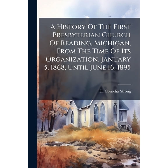 A History Of The First Presbyterian Church Of Reading, Michigan, From The Time Of Its Organization, January 5, 1868, Unt, (Paperback)