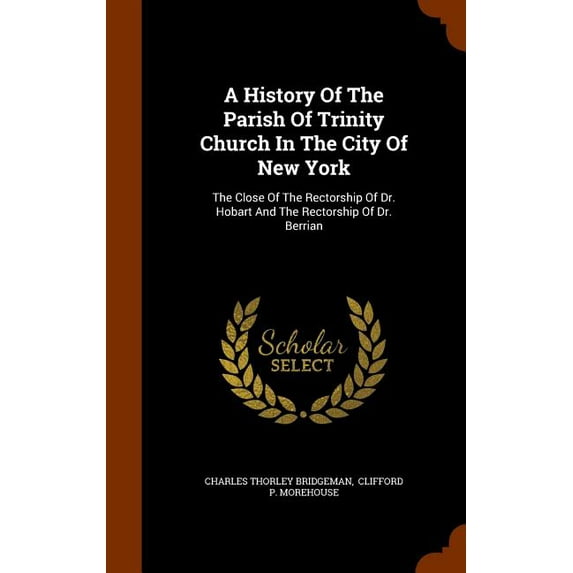 A History of the Parish of Trinity Church in the City of New York : The Close of the Rectorship of Dr. Hobart and the Rectorship of Dr. Berrian (Hardcover)