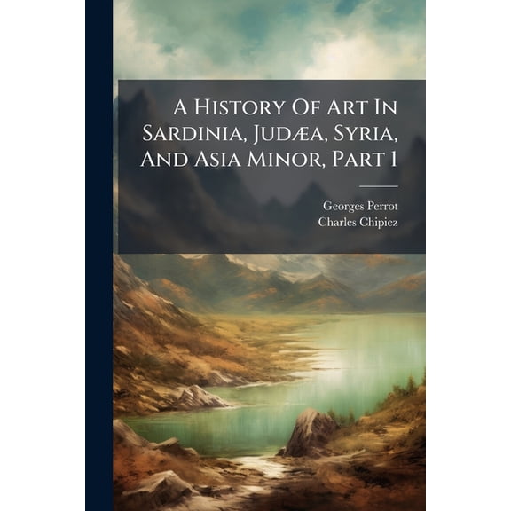 A History of Art in Sardinia, Juda, Syria, and Asia Minor, Part 1 Paperback