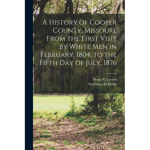 A History of Cooper County, Missouri, From the First Visit by White men in February, 1804, to the Fifth day of July, 1876 (Paperback)