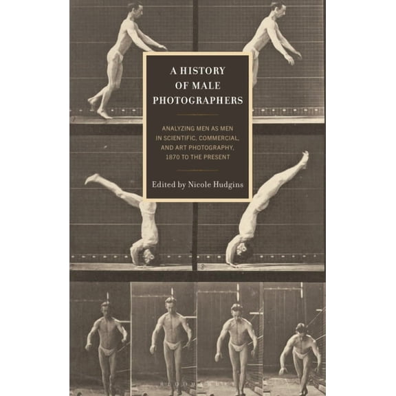 A History of Male Photographers: Analyzing Men as Men in Scientific, Commercial, and Art Photography, 1870 to the Presen, (Paperback)