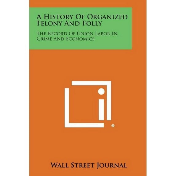 A History of Organized Felony and Folly : The Record of Union Labor in Crime and Economics