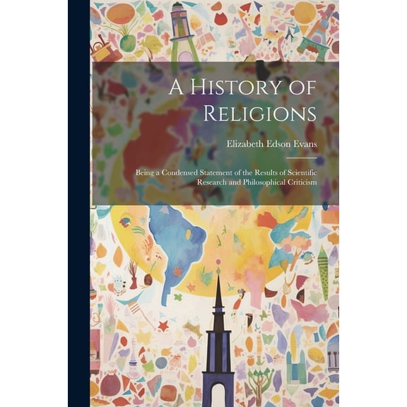 A History of Religions : Being a Condensed Statement of the Results of Scientific Research and Philosophical Criticism (Paperback)