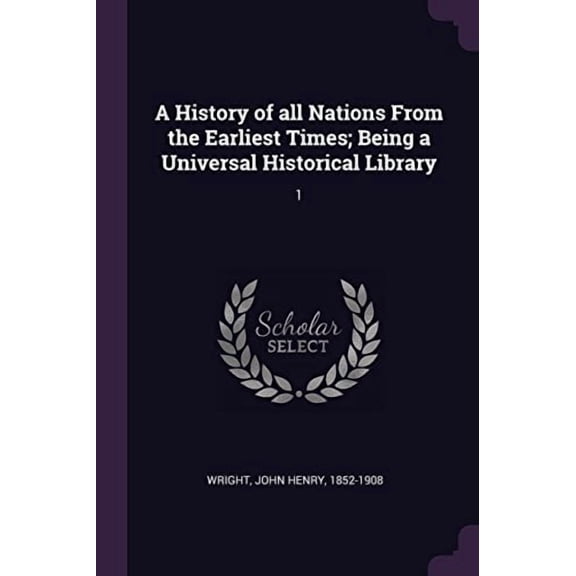A History of All Nations from the Earliest Times; Being a Universal Historical Library: 1 Paperback 1378969545 9781378969540 John Henry Wright