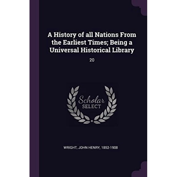 A History of All Nations from the Earliest Times; Being a Universal Historical Library: 20 Paperback 1378970845 9781378970843 John Henry Wright