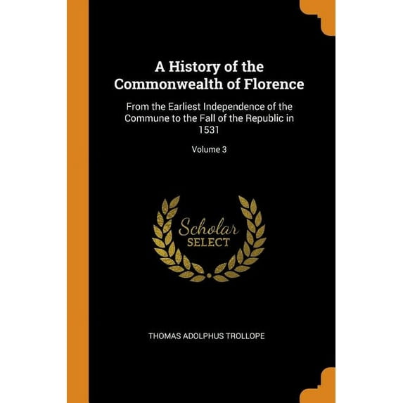 A History of the Commonwealth of Florence: From the Earliest Independence of the Commune to the Fall of the Republic in 1531; Volume 3 Paperback 0344265358 9780344265358 Thomas Adolphus Trollope