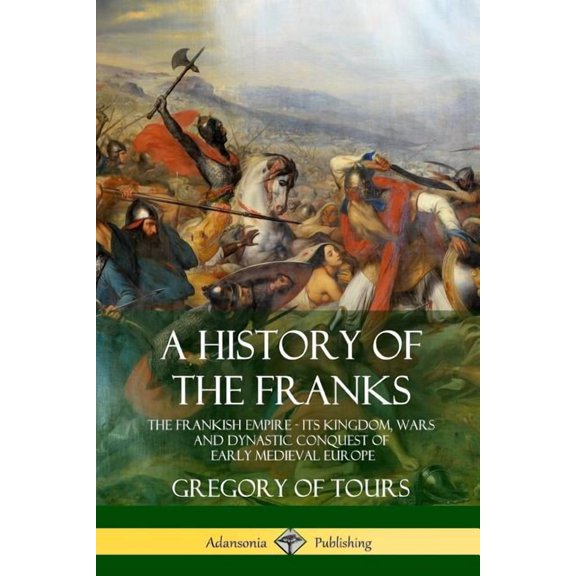 A History of the Franks: The Frankish Empire - Its Kingdom, Wars and Dynastic Conquest of Early Medieval Europe, (Paperback)