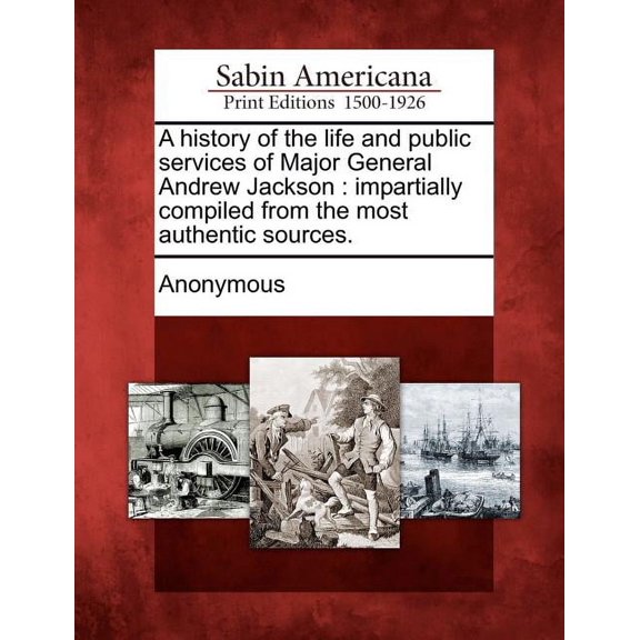 A History of the Life and Public Services of Major General Andrew Jackson: Impartially Compiled from the Most Authentic Sources. Paperback