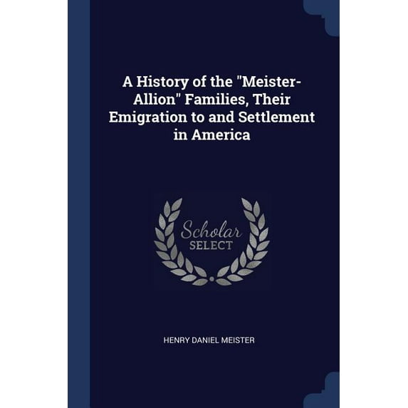 A History of the "Meister-Allion" Families, Their Emigration to and Settlement in America (Paperback)