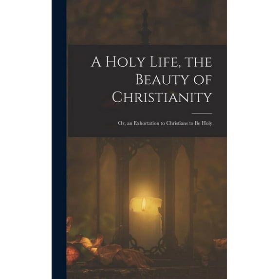 A Holy Life, the Beauty of Christianity: Or, an Exhortation to Christians to Be Holy, (Hardcover)