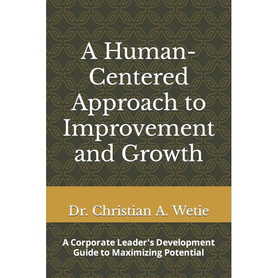 A Human Centered Approach to Improvement and Growth: A Corporate Leader's Development Guide to Maximizing Potential, (Paperback)