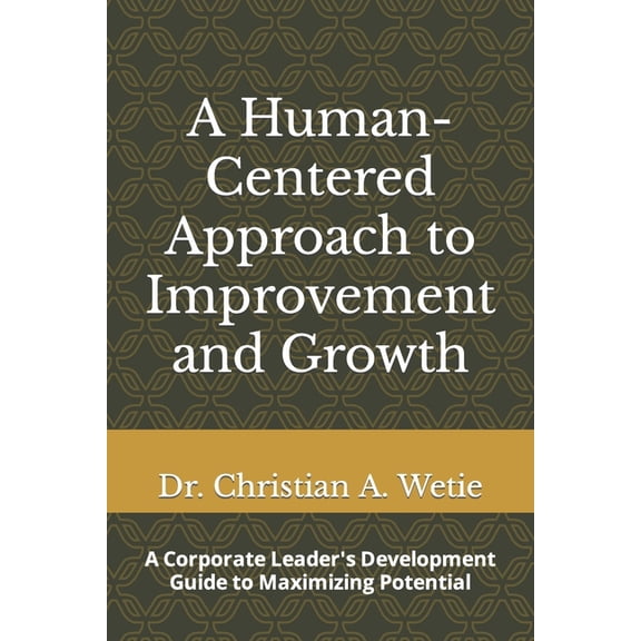 A Human Centered Approach to Improvement and Growth: A Corporate Leader's Development Guide to Maximizing Potential, (Paperback)