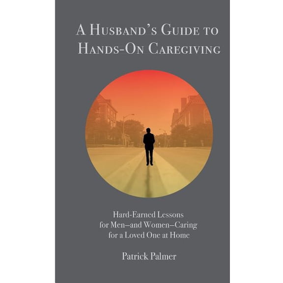 A Husband's Guide to Hands-On Caregiving: Hard-Earned Lessons for Men-and Women-Caring for a Loved One at Home, (Paperback)