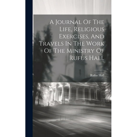 A Journal Of The Life, Religious Exercises, And Travels In The Work Of The Ministry Of Rufus Hall (Hardcover)