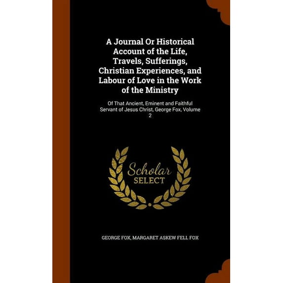 A Journal Or Historical Account of the Life, Travels, Sufferings, Christian Experiences, and Labour of Love in the Work of the Ministry : Of That Ancient, Eminent and Faithful Servant of Jesus Christ, George Fox, Volume 2 (Hardcover)