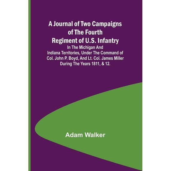 A Journal of Two Campaigns of the Fourth Regiment of U.S. Infantry; In the Michigan and Indiana Territories, Under the C, (Paperback)