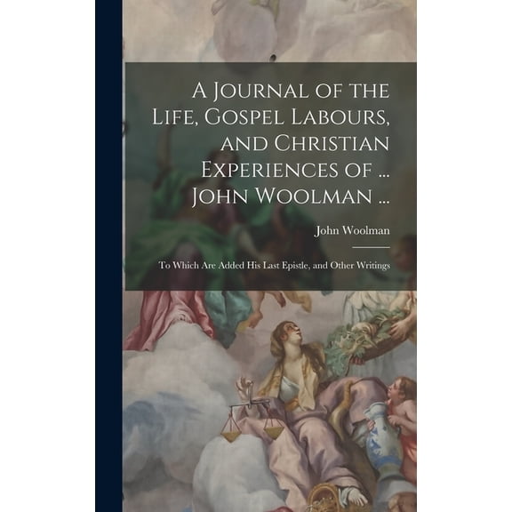 A Journal of the Life, Gospel Labours, and Christian Experiences of ... John Woolman ... (Hardcover)