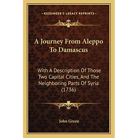 A Journey From Aleppo To Damascus: With A Description Of Those Two Capital Cities, And The Neighboring Parts Of Syria 1736 Paperback 1165913739 9781165913732 John Green