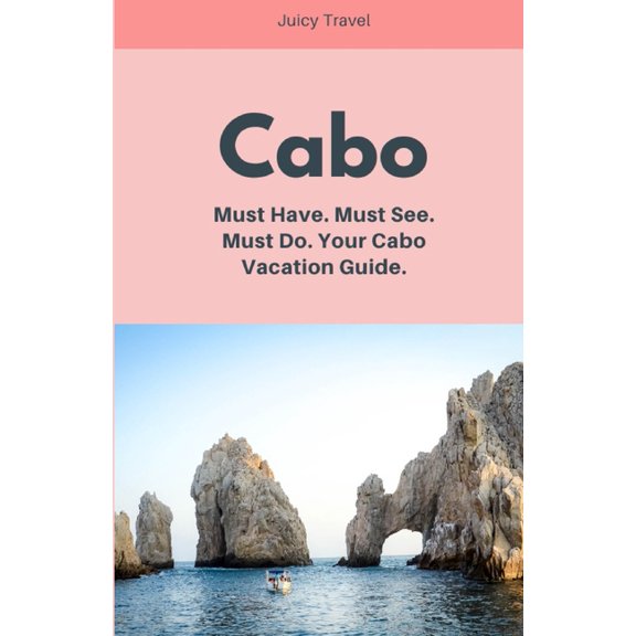 A Juicy Travel Vacation Guide: Cabo : Must Have. Must See. Must Do. Your Cabo Vacation Guide. (Paperback)