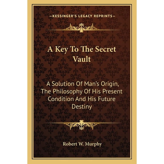 A Key To The Secret Vault : A Solution Of Man's Origin, The Philosophy Of His Present Condition And His Future Destiny (Paperback)