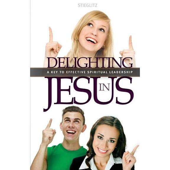 A Key to Effective Spiritual Leadership: Delighting in Jesus: Knowing Jesus in a Whole New Way (Paperback)