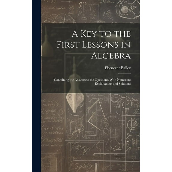 A Key to the First Lessons in Algebra : Containing the Answers to the Questions, With Numerous Explanations and Solutions (Hardcover)