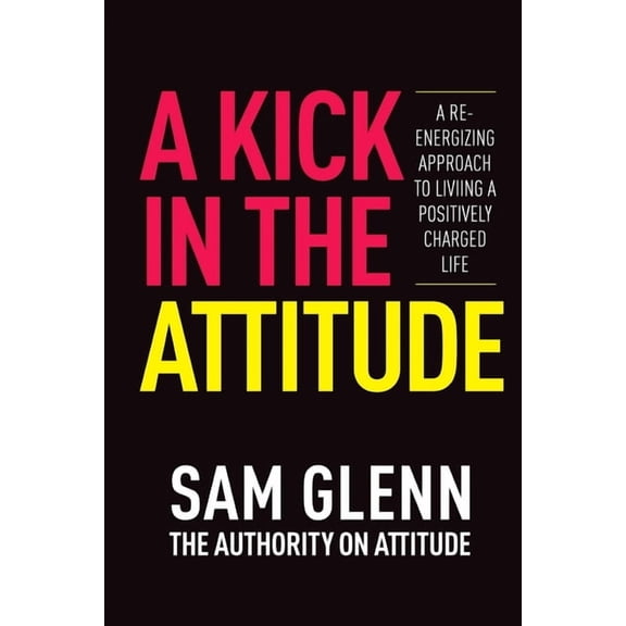 A Kick In The Attitude!: 13 Extraordinary Lessons Proven to Achieve New Levels of Personal & Professional Success, (Paperback)