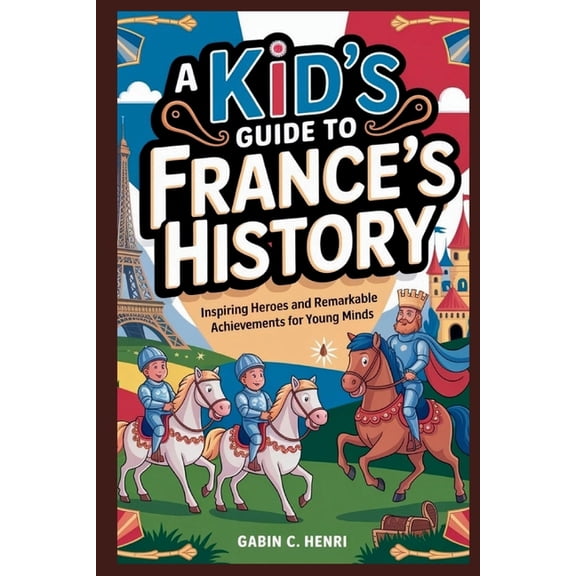 A Kid's Guide to France's History: Inspiring Heroes and Remarkable Achievements for Young Minds, (Paperback)