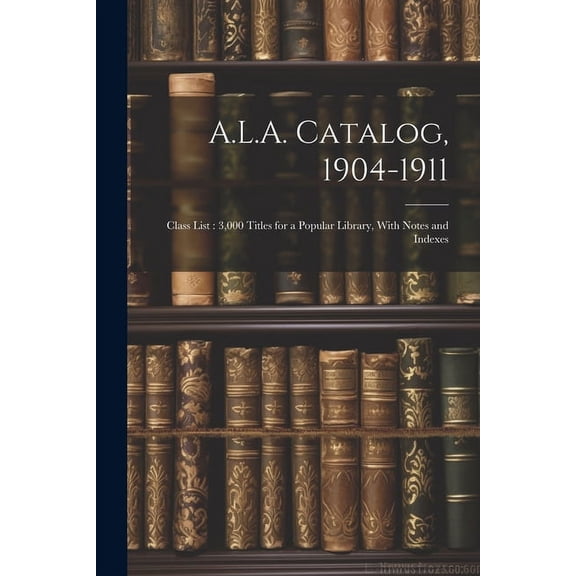A.L.A. Catalog, 1904-1911 : Class List: 3,000 Titles for a Popular Library, With Notes and Indexes (Paperback)