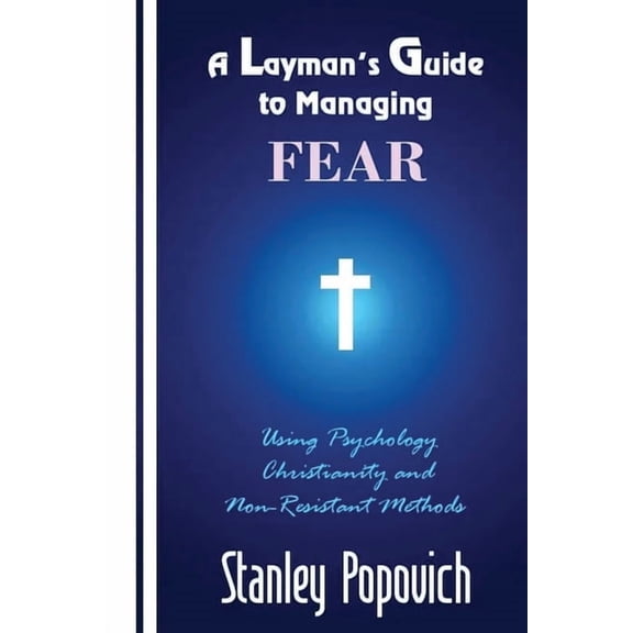 A Layman's Guide to Managing Fear: Using Psychology, Christianity and Non Resistant Methods