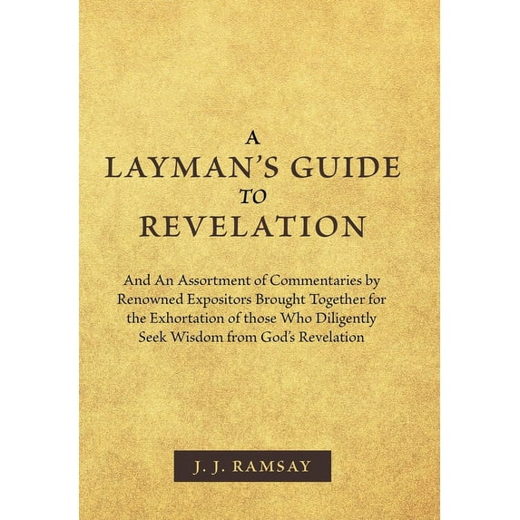 A Layman's Guide to Revelation: And an Assortment of Commentaries by Renowned Expositors Brought Together for the Exhort