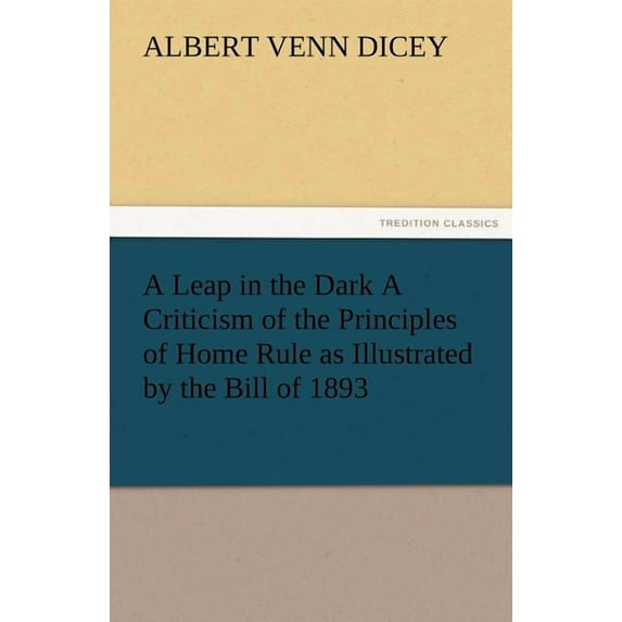 A Leap in the Dark a Criticism of the Principles of Home Rule as Illustrated by the Bill of 1893