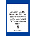 thumbnail image 1 of A Lecture On The Mixture Of Civil And Ecclesiastical Power : In The Governments Of The Middle Ages (1843) (Paperback), 1 of 1