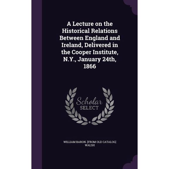 A Lecture on the Historical Relations Between England and Ireland, Delivered in the Cooper Institute, N.Y., January 24th, 1866 (Hardcover)