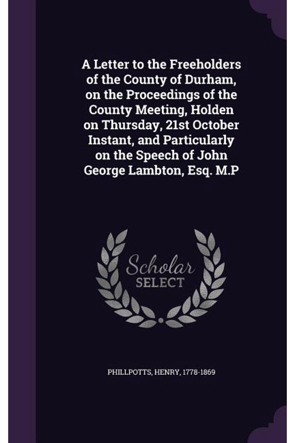 A Letter to the Freeholders of the County of Durham, on the Proceedings of the County Meeting, Holden on Thursday, 21st October Instant, and Particularly on the Speech of John George Lambton, Esq. M.P (Hardcover)
