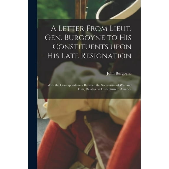 A Letter From Lieut. Gen. Burgoyne to His Constituents Upon His Late Resignation: With the Correspondences Between the S, (Paperback)