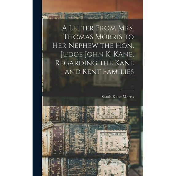 A Letter From Mrs. Thomas Morris to her Nephew the Hon. Judge John K. Kane, Regarding the Kane and Kent Families (Hardcover)