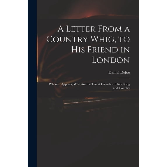 A Letter From a Country Whig, to His Friend in London: Wherein Appears, Who Are the Truest Friends to Their King and Cou, (Paperback)