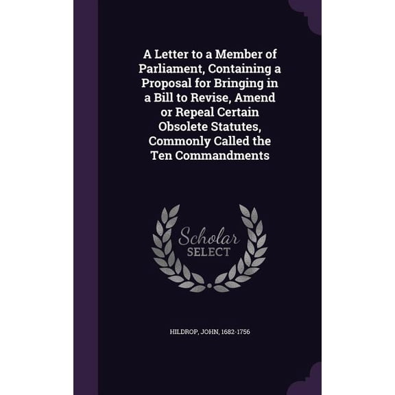 A Letter to a Member of Parliament, Containing a Proposal for Bringing in a Bill to Revise, Amend or Repeal Certain Obsolete Statutes, Commonly Called the Ten Commandments (Hardcover)