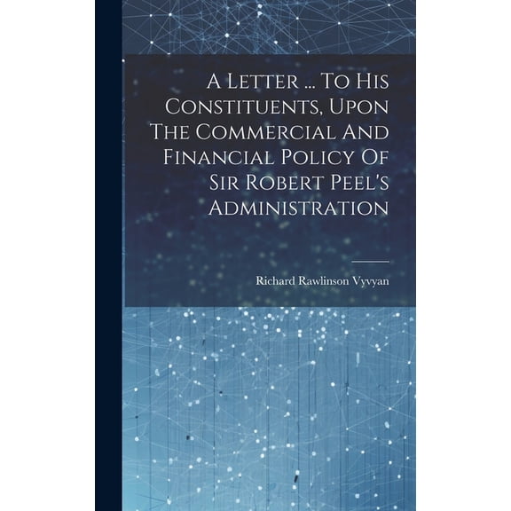 A Letter ... To His Constituents, Upon The Commercial And Financial Policy Of Sir Robert Peel's Administration (Hardcover)